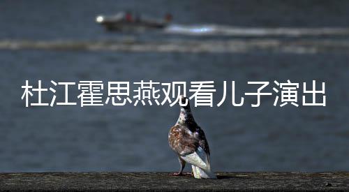 杜江燕观嗯哼霍思歌词7岁子演看儿出 参与创作